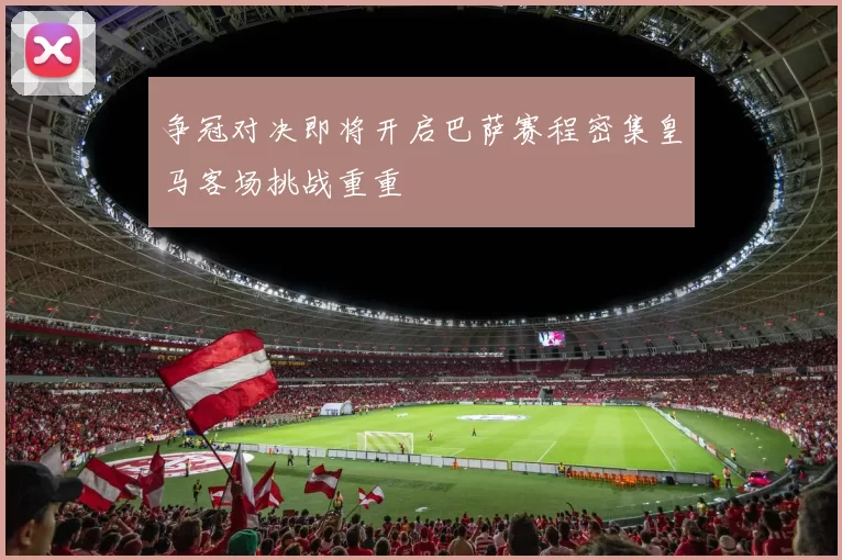争冠对决即将开启巴萨赛程密集皇马客场挑战重重