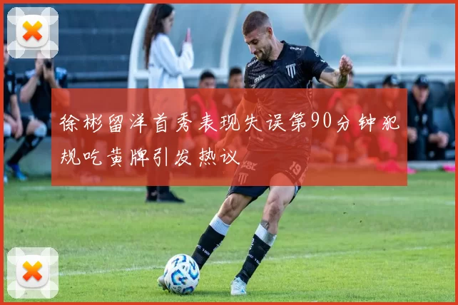 徐彬留洋首秀表现失误第90分钟犯规吃黄牌引发热议