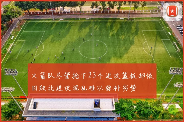 火箭队尽管抢下23个进攻篮板却依旧败北进攻混乱难以弥补劣势