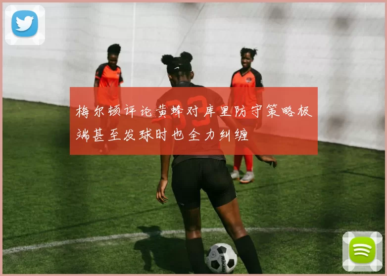 梅尔顿评论黄蜂对库里防守策略极端甚至发球时也全力纠缠