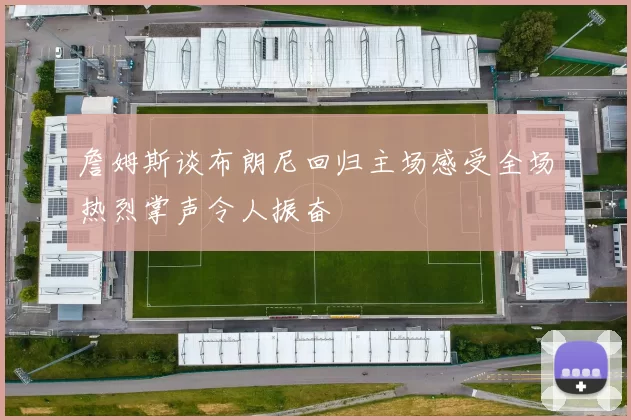 詹姆斯谈布朗尼回归主场感受全场热烈掌声令人振奋