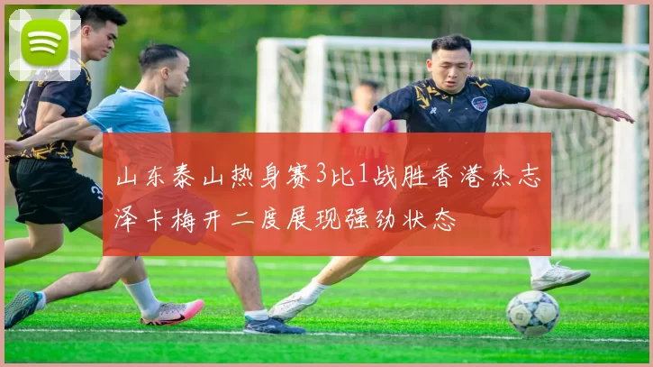 山东泰山热身赛3比1战胜香港杰志泽卡梅开二度展现强劲状态
