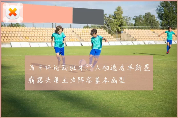 马卡评论西班牙55人初选名单新星崭露头角主力阵容基本成型