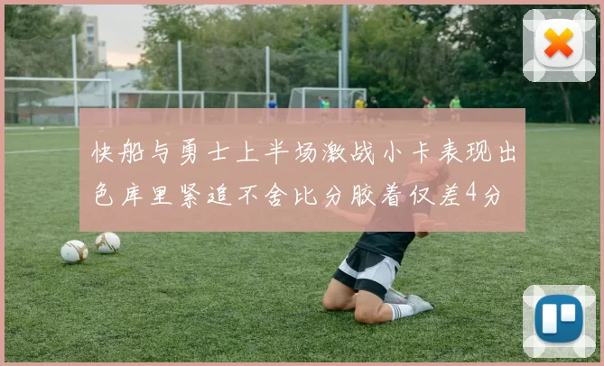 快船与勇士上半场激战小卡表现出色库里紧追不舍比分胶着仅差4分