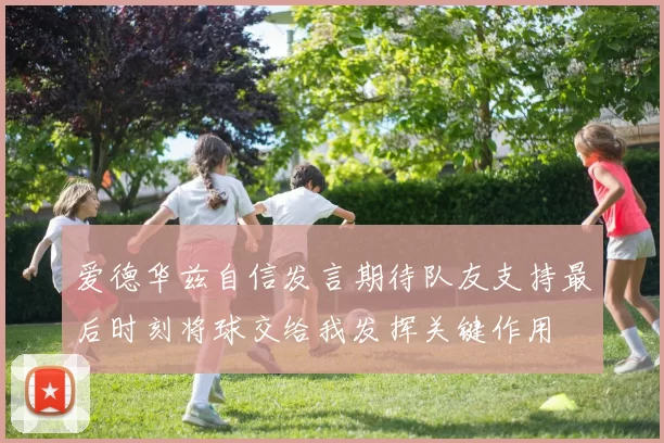 爱德华兹自信发言期待队友支持最后时刻将球交给我发挥关键作用