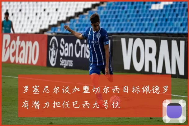罗塞尼尔谈加盟切尔西目标佩德罗有潜力担任巴西九号位